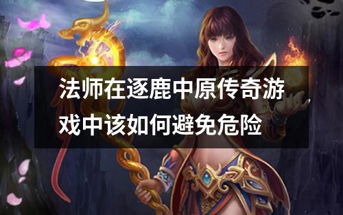 法师在逐鹿中原传奇游戏中该如何避免危险