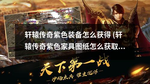 轩辕传奇紫色装备怎么获得 (轩辕传奇紫色家具图纸怎么获取)